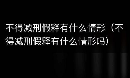 不得减刑假释有什么情形（不得减刑假释有什么情形吗）