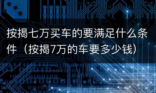 按揭七万买车的要满足什么条件（按揭7万的车要多少钱）