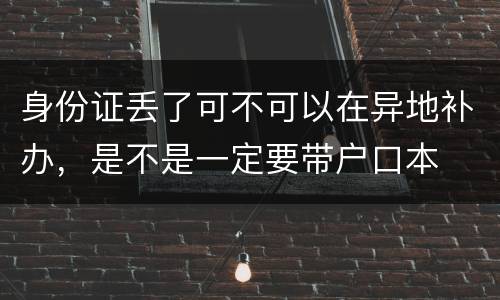 身份证丢了可不可以在异地补办，是不是一定要带户口本