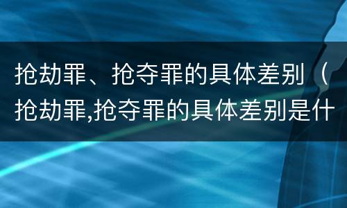 抢劫罪、抢夺罪的具体差别（抢劫罪,抢夺罪的具体差别是什么）