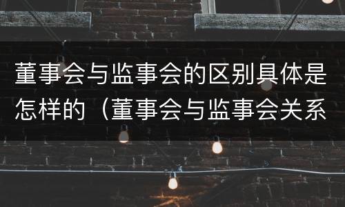 董事会与监事会的区别具体是怎样的（董事会与监事会关系）