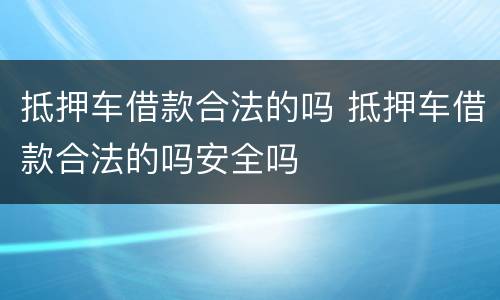 抵押车借款合法的吗 抵押车借款合法的吗安全吗