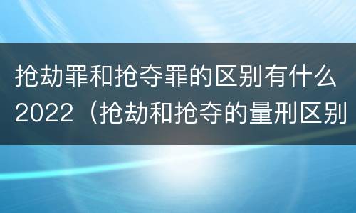 抢劫罪和抢夺罪的区别有什么2022（抢劫和抢夺的量刑区别）