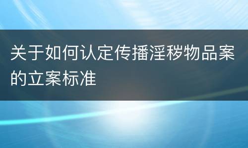 关于如何认定传播淫秽物品案的立案标准