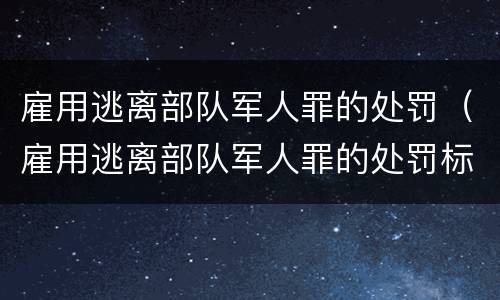 雇用逃离部队军人罪的处罚（雇用逃离部队军人罪的处罚标准）