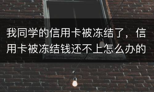 我同学的信用卡被冻结了，信用卡被冻结钱还不上怎么办的啊