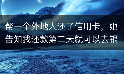 帮一个外地人还了信用卡，她告知我还款第二天就可以去银行把钱取出来，她把卡交给我后