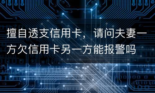 擅自透支信用卡，请问夫妻一方欠信用卡另一方能报警吗