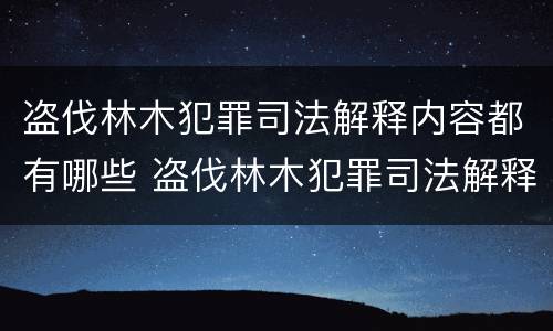 盗伐林木犯罪司法解释内容都有哪些 盗伐林木犯罪司法解释内容都有哪些案例