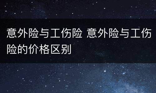 意外险与工伤险 意外险与工伤险的价格区别