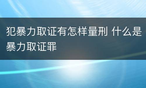 犯暴力取证有怎样量刑 什么是暴力取证罪