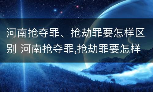 河南抢夺罪、抢劫罪要怎样区别 河南抢夺罪,抢劫罪要怎样区别判刑