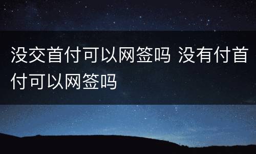 没交首付可以网签吗 没有付首付可以网签吗