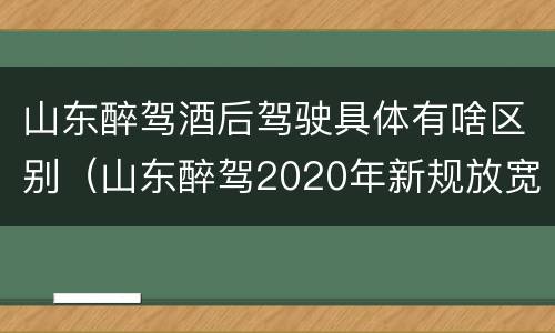 山东醉驾酒后驾驶具体有啥区别（山东醉驾2020年新规放宽）