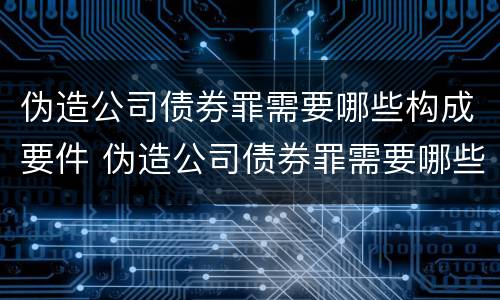 伪造公司债券罪需要哪些构成要件 伪造公司债券罪需要哪些构成要件罪名