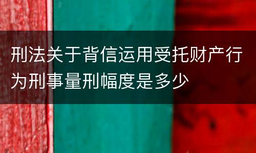 刑法关于背信运用受托财产行为刑事量刑幅度是多少