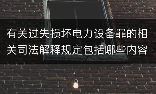 有关过失损坏电力设备罪的相关司法解释规定包括哪些内容