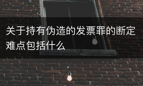 关于持有伪造的发票罪的断定难点包括什么