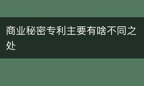 商业秘密专利主要有啥不同之处