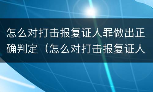 怎么对打击报复证人罪做出正确判定（怎么对打击报复证人罪做出正确判定呢）