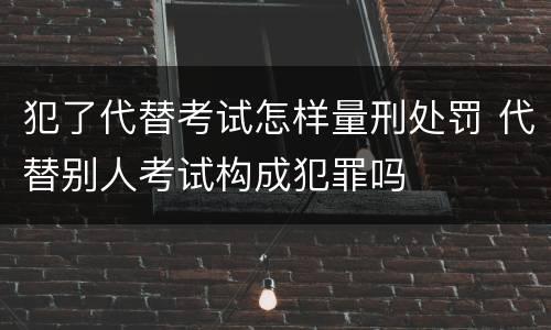 犯了代替考试怎样量刑处罚 代替别人考试构成犯罪吗