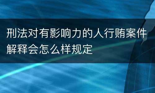 刑法对有影响力的人行贿案件解释会怎么样规定