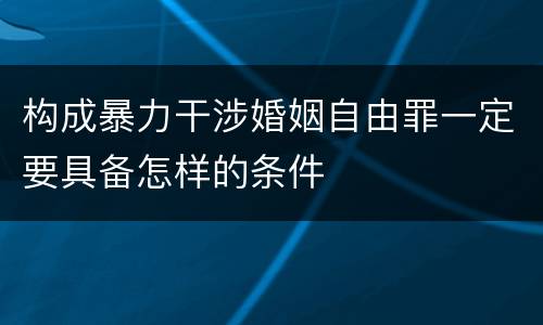 构成暴力干涉婚姻自由罪一定要具备怎样的条件