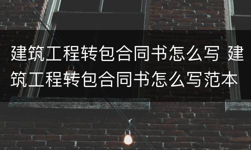 建筑工程转包合同书怎么写 建筑工程转包合同书怎么写范本