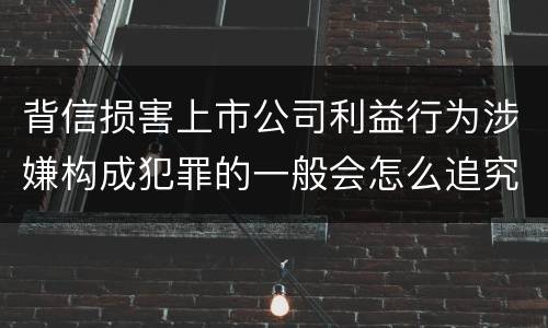 背信损害上市公司利益行为涉嫌构成犯罪的一般会怎么追究刑事责任