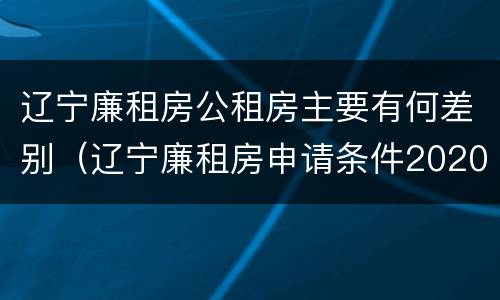 辽宁廉租房公租房主要有何差别（辽宁廉租房申请条件2020）