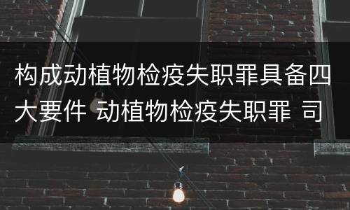 构成动植物检疫失职罪具备四大要件 动植物检疫失职罪 司法解释