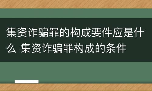 集资诈骗罪的构成要件应是什么 集资诈骗罪构成的条件