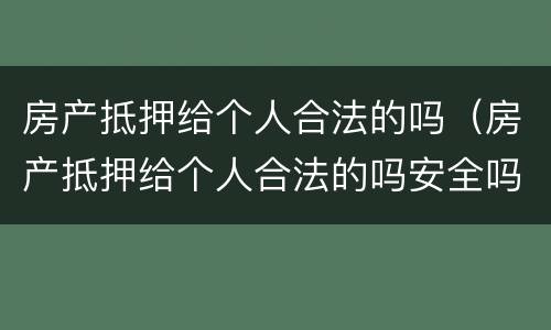 房产抵押给个人合法的吗（房产抵押给个人合法的吗安全吗）