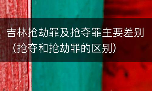 吉林抢劫罪及抢夺罪主要差别（抢夺和抢劫罪的区别）