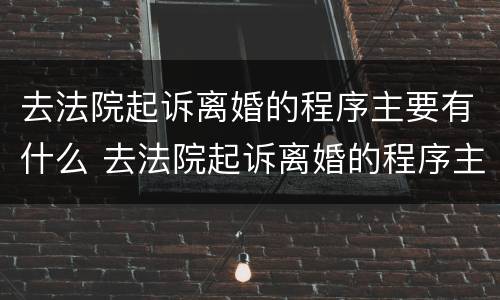 去法院起诉离婚的程序主要有什么 去法院起诉离婚的程序主要有什么规定