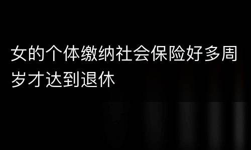 女的个体缴纳社会保险好多周岁才达到退休