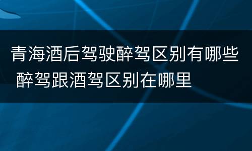 青海酒后驾驶醉驾区别有哪些 醉驾跟酒驾区别在哪里