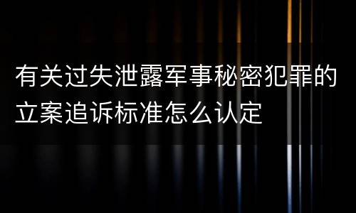 有关过失泄露军事秘密犯罪的立案追诉标准怎么认定