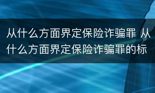 从什么方面界定保险诈骗罪 从什么方面界定保险诈骗罪的标准