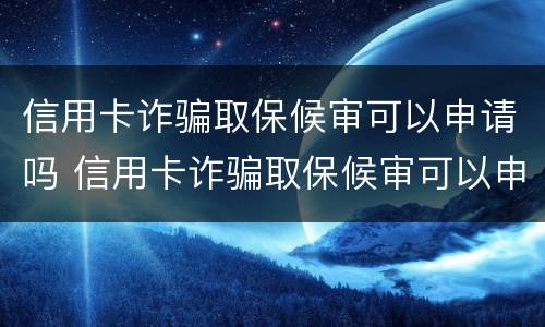 信用卡诈骗取保候审可以申请吗 信用卡诈骗取保候审可以申请吗知乎