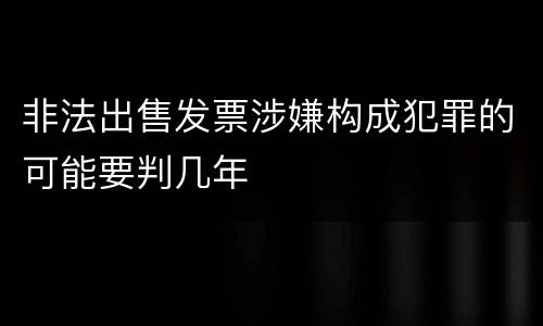 非法出售发票涉嫌构成犯罪的可能要判几年