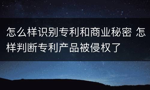 怎么样识别专利和商业秘密 怎样判断专利产品被侵权了