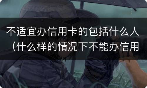 不适宜办信用卡的包括什么人（什么样的情况下不能办信用卡）