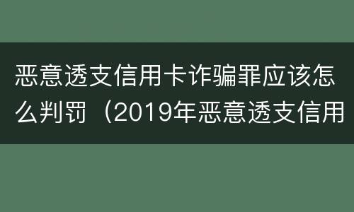 恶意透支信用卡诈骗罪应该怎么判罚（2019年恶意透支信用卡的量刑标准）