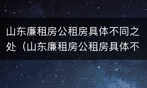 山东廉租房公租房具体不同之处（山东廉租房公租房具体不同之处在哪）