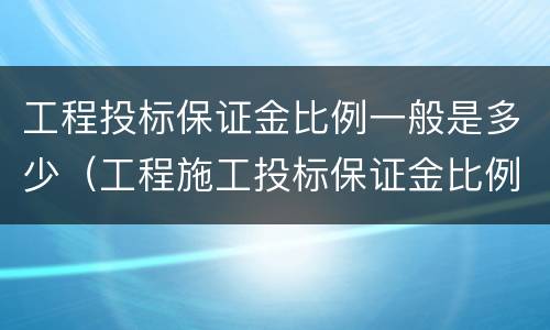 工程投标保证金比例一般是多少（工程施工投标保证金比例）