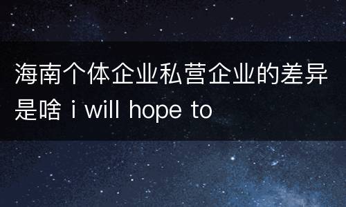 海南个体企业私营企业的差异是啥 i will hope to