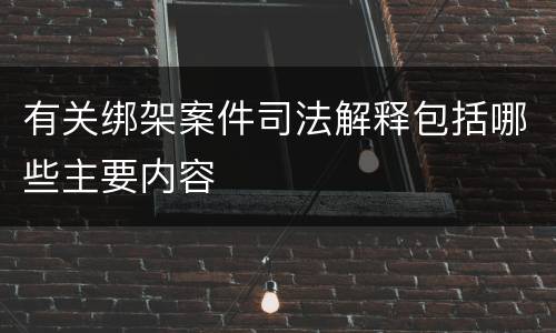 有关绑架案件司法解释包括哪些主要内容