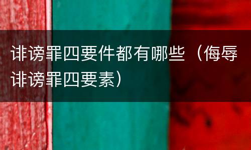 诽谤罪四要件都有哪些（侮辱诽谤罪四要素）