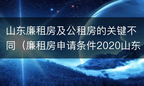 山东廉租房及公租房的关键不同（廉租房申请条件2020山东）